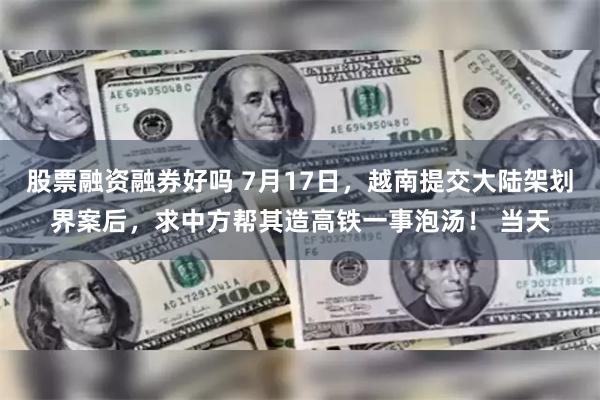 股票融资融券好吗 7月17日，越南提交大陆架划界案后，求中方帮其造高铁一事泡汤！ 当天