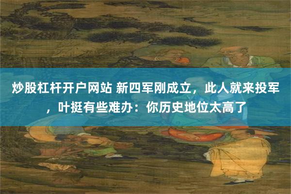 炒股杠杆开户网站 新四军刚成立，此人就来投军，叶挺有些难办：你历史地位太高了