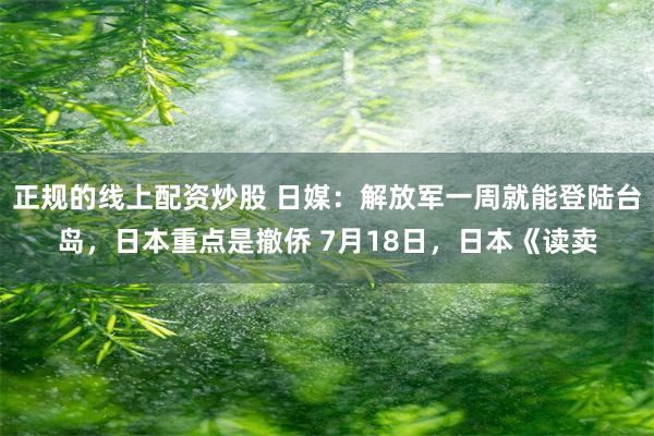 正规的线上配资炒股 日媒：解放军一周就能登陆台岛，日本重点是撤侨 7月18日，日本《读卖