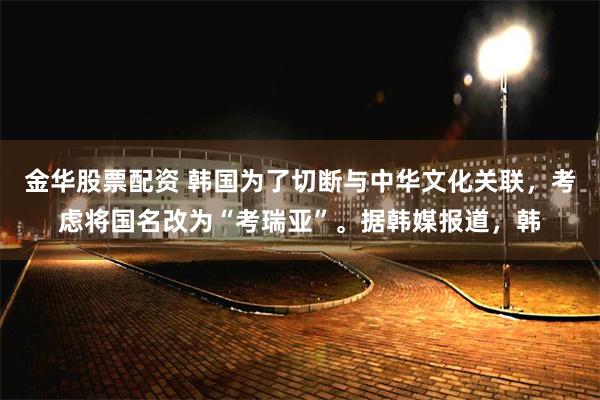 金华股票配资 韩国为了切断与中华文化关联，考虑将国名改为“考瑞亚”。据韩媒报道，韩