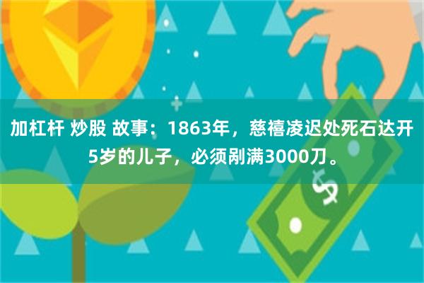 加杠杆 炒股 故事：1863年，慈禧凌迟处死石达开5岁的儿子，必须剐满3000刀。