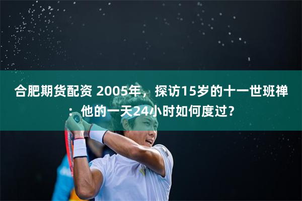 合肥期货配资 2005年，探访15岁的十一世班禅：他的一天24小时如何度过？