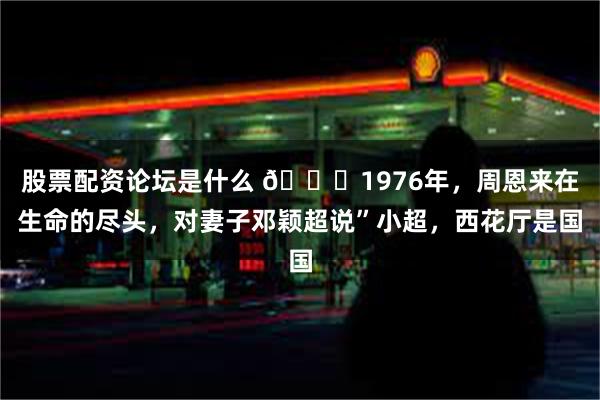 股票配资论坛是什么 🌞1976年，周恩来在生命的尽头，对妻子邓颖超说”小超，西花厅是国