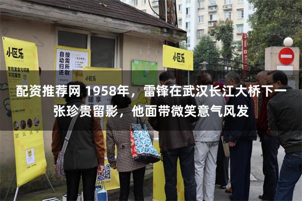 配资推荐网 1958年，雷锋在武汉长江大桥下一张珍贵留影，他面带微笑意气风发