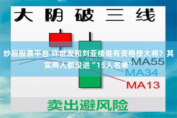 炒股股票平台 许世友和刘亚楼谁有资格授大将？其实两人都没进“15人名单”