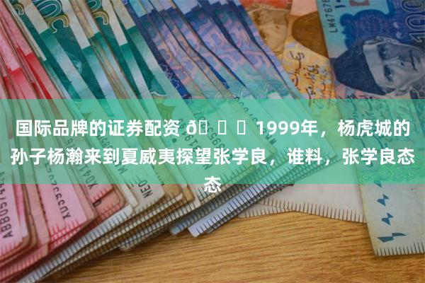 国际品牌的证券配资 🌞1999年，杨虎城的孙子杨瀚来到夏威夷探望张学良，谁料，张学良态