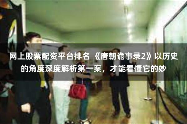 网上股票配资平台排名 《唐朝诡事录2》以历史的角度深度解析第一案，才能看懂它的妙