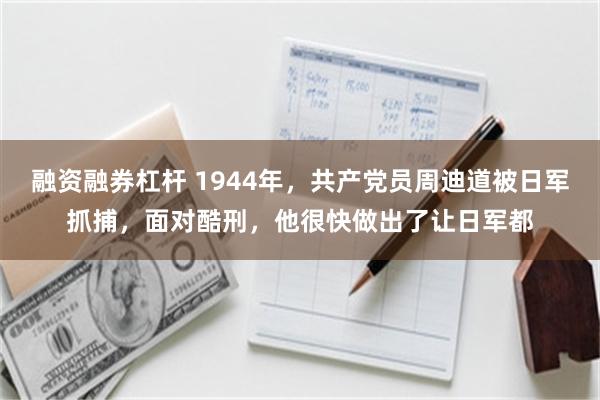 融资融券杠杆 1944年，共产党员周迪道被日军抓捕，面对酷刑，他很快做出了让日军都