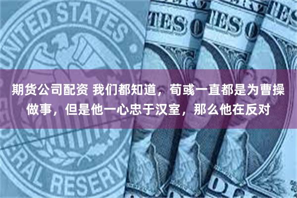 期货公司配资 我们都知道，荀彧一直都是为曹操做事，但是他一心忠于汉室，那么他在反对