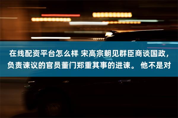 在线配资平台怎么样 宋高宗朝见群臣商谈国政，负责谏议的官员董门郑重其事的进谏。 他不是对