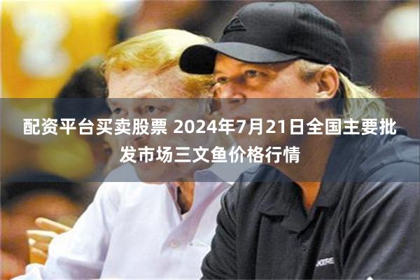 配资平台买卖股票 2024年7月21日全国主要批发市场三文鱼价格行情