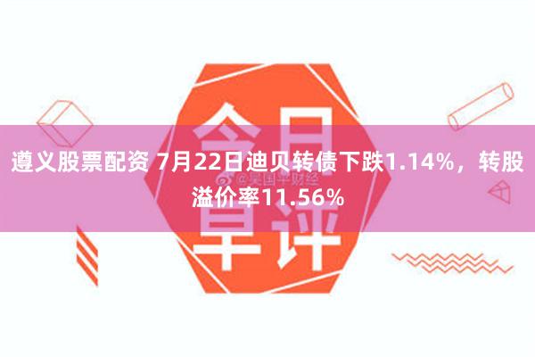 遵义股票配资 7月22日迪贝转债下跌1.14%，转股溢价率11.56%