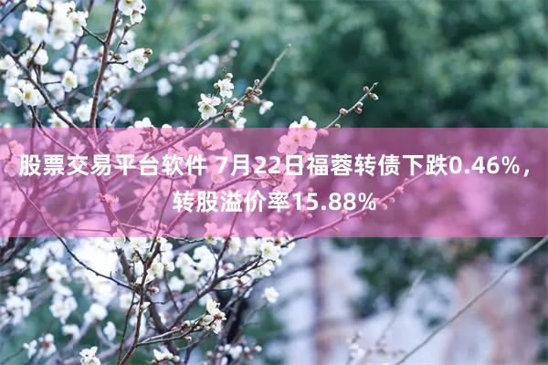 股票交易平台软件 7月22日福蓉转债下跌0.46%，转股溢价率15.88%