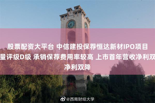 股票配资大平台 中信建投保荐恒达新材IPO项目质量评级D级 承销保荐费用率较高 上市首年营收净利双降