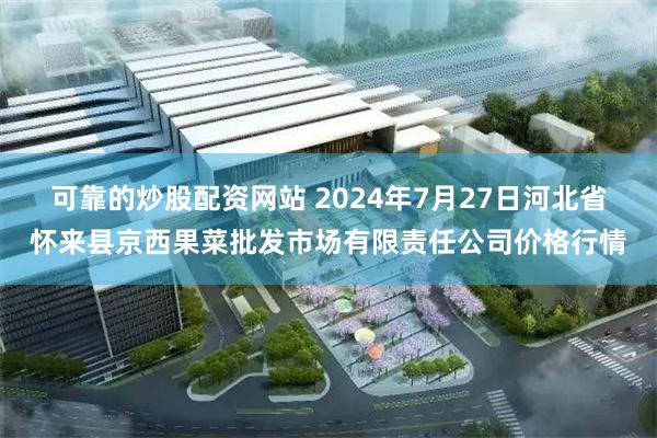 可靠的炒股配资网站 2024年7月27日河北省怀来县京西果菜批发市场有限责任公司价格行情