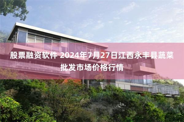 股票融资软件 2024年7月27日江西永丰县蔬菜批发市场价格行情