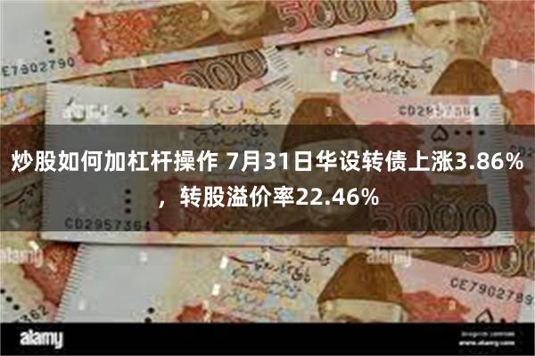 炒股如何加杠杆操作 7月31日华设转债上涨3.86%，转股溢价率22.46%