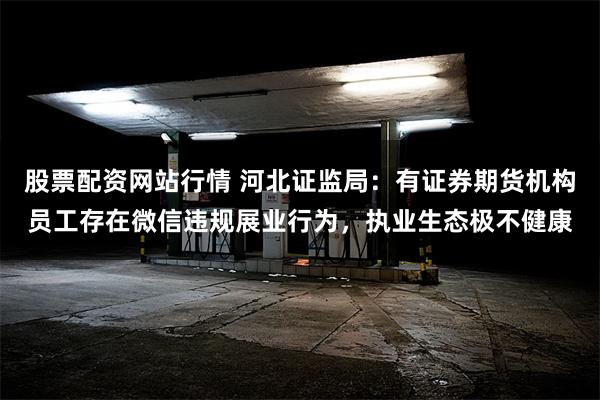 股票配资网站行情 河北证监局：有证券期货机构员工存在微信违规展业行为，执业生态极不健康