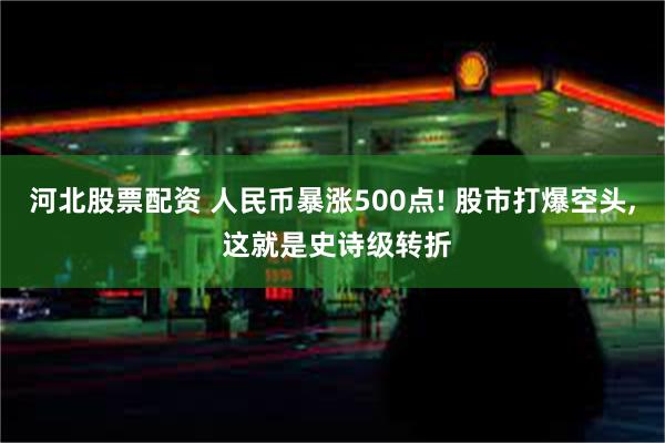 河北股票配资 人民币暴涨500点! 股市打爆空头, 这就是史诗级转折