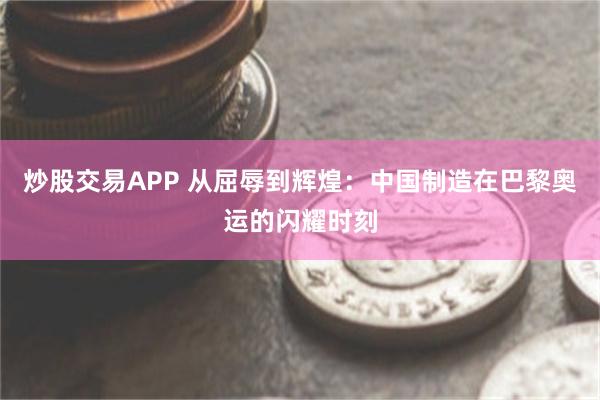 炒股交易APP 从屈辱到辉煌：中国制造在巴黎奥运的闪耀时刻