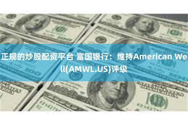 正规的炒股配资平台 富国银行：维持American Well(AMWL.US)评级