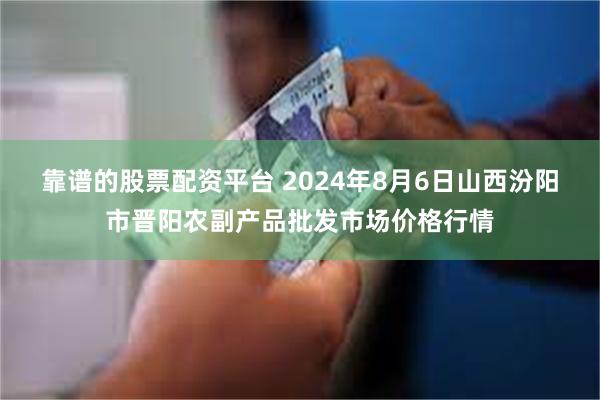 靠谱的股票配资平台 2024年8月6日山西汾阳市晋阳农副产品批发市场价格行情