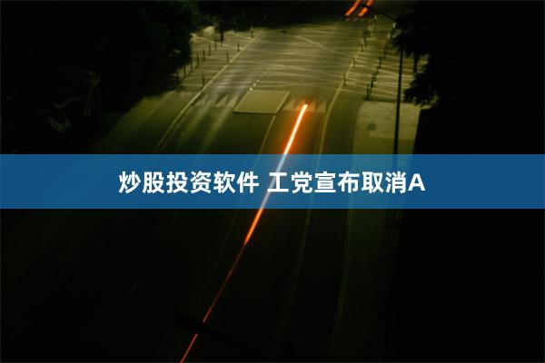 炒股投资软件 工党宣布取消A