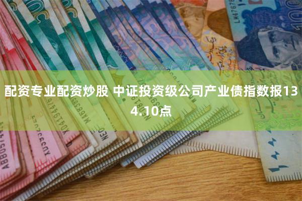 配资专业配资炒股 中证投资级公司产业债指数报134.10点