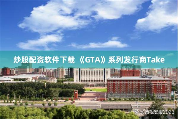 炒股配资软件下载 《GTA》系列发行商Take