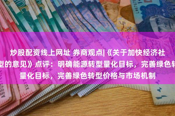 炒股配资线上网址 券商观点|《关于加快经济社会发展全面绿色转型的意见》点评：明确能源转型量化目标，完善绿色转型价格与市场机制