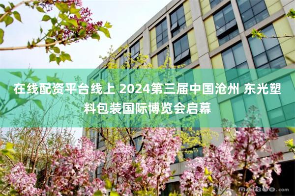 在线配资平台线上 2024第三届中国沧州 东光塑料包装国际博览会启幕