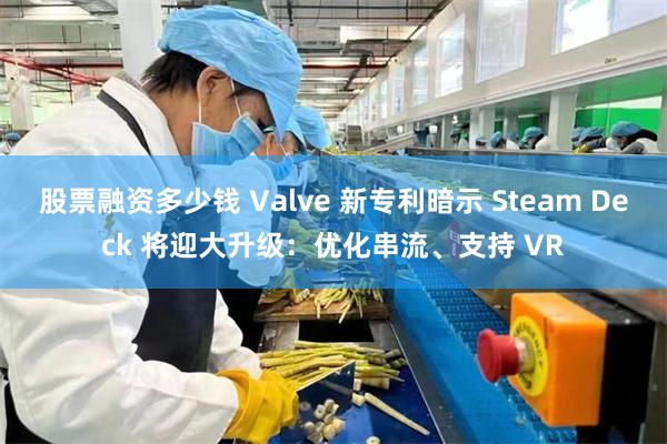 股票融资多少钱 Valve 新专利暗示 Steam Deck 将迎大升级：优化串流、支持 VR