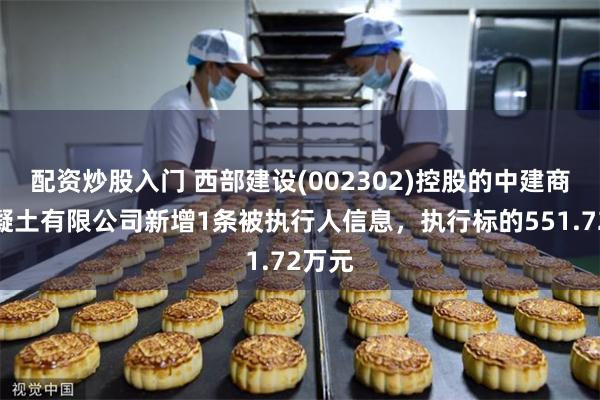 配资炒股入门 西部建设(002302)控股的中建商品混凝土有限公司新增1条被执行人信息，执行标的551.72万元