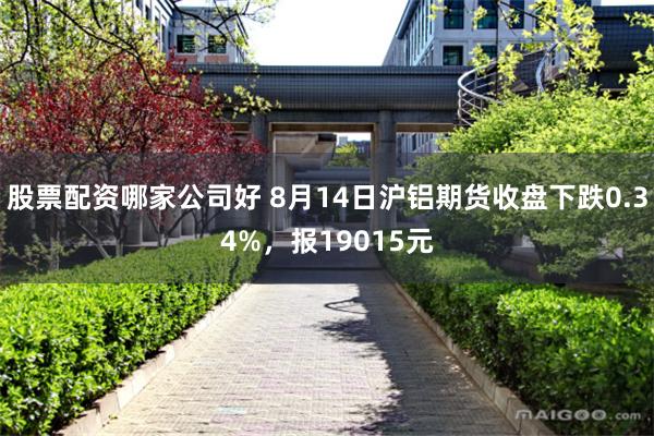 股票配资哪家公司好 8月14日沪铝期货收盘下跌0.34%，报19015元