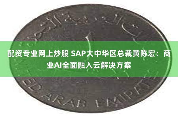 配资专业网上炒股 SAP大中华区总裁黄陈宏：商业AI全面融入云解决方案