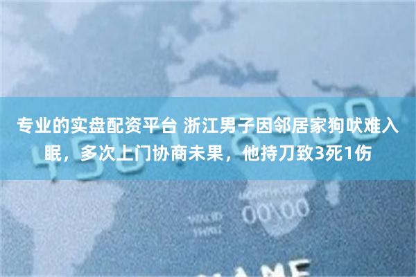 专业的实盘配资平台 浙江男子因邻居家狗吠难入眠，多次上门协商未果，他持刀致3死1伤