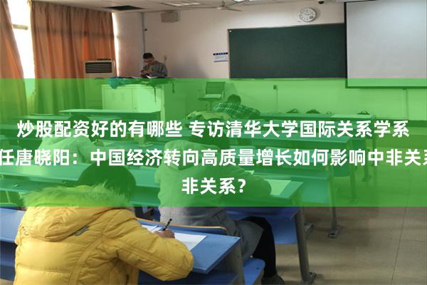 炒股配资好的有哪些 专访清华大学国际关系学系主任唐晓阳：中国经济转向高质量增长如何影响中非关系？