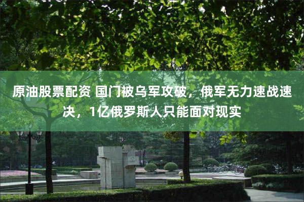 原油股票配资 国门被乌军攻破，俄军无力速战速决，1亿俄罗斯人只能面对现实