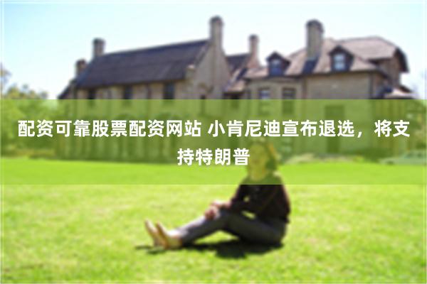 配资可靠股票配资网站 小肯尼迪宣布退选，将支持特朗普