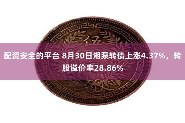 配资安全的平台 8月30日湘泵转债上涨4.37%，转股溢价率28.86%