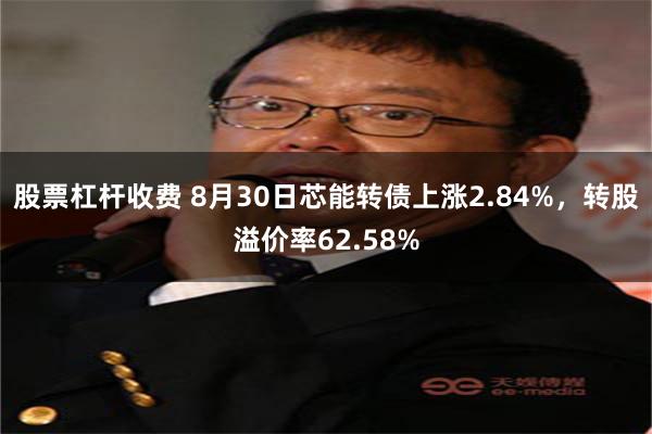 股票杠杆收费 8月30日芯能转债上涨2.84%，转股溢价率62.58%