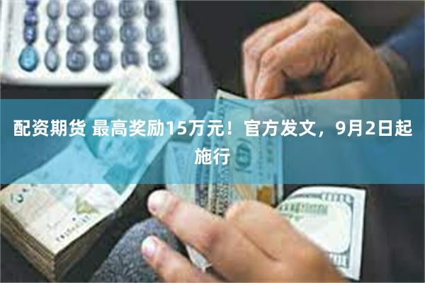 配资期货 最高奖励15万元！官方发文，9月2日起施行