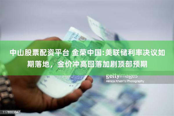 中山股票配资平台 金荣中国:美联储利率决议如期落地，金价冲高回落加剧顶部预期