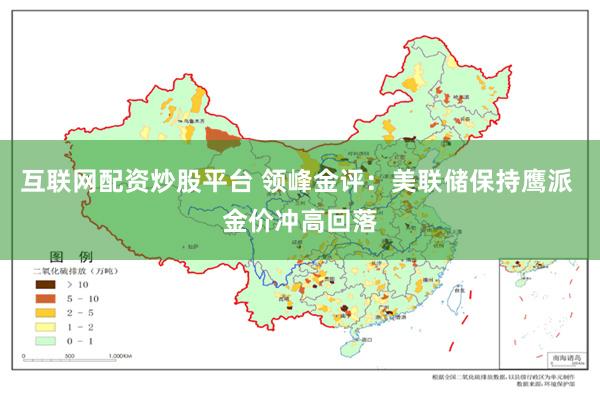 互联网配资炒股平台 领峰金评：美联储保持鹰派 金价冲高回落