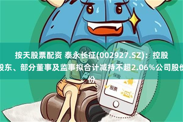 按天股票配资 泰永长征(002927.SZ)：控股股东、部分董事及监事拟合计减持不超2.06%公司股份