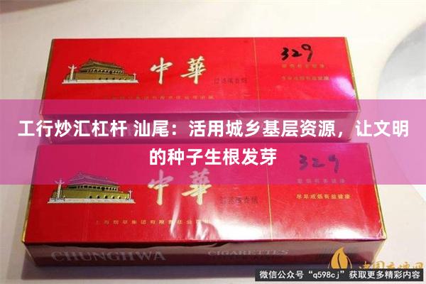 工行炒汇杠杆 汕尾：活用城乡基层资源，让文明的种子生根发芽