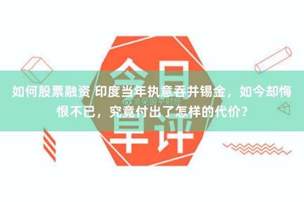 如何股票融资 印度当年执意吞并锡金，如今却悔恨不已，究竟付出了怎样的代价？