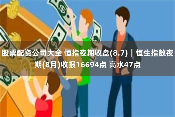 股票配资公司大全 恒指夜期收盘(8.7)︱恒生指数夜期(8月)收报16694点 高水47点