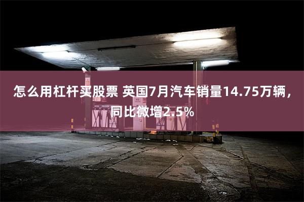 怎么用杠杆买股票 英国7月汽车销量14.75万辆，同比微增2.5%