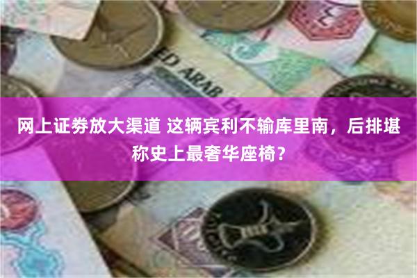 网上证劵放大渠道 这辆宾利不输库里南，后排堪称史上最奢华座椅？